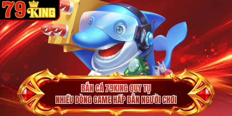 Bắn cá 79KING quy tụ nhiều dòng game hấp dẫn người chơi