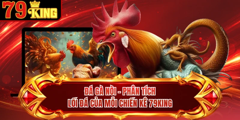 Đá Gà Nòi - Phân Tích Lối Đá Của Mỗi Chiến Kê 79KING