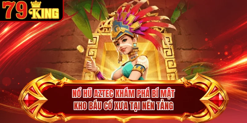 Nổ hũ Aztec khám phá bí mật kho báu cổ xưa tại nền tảng