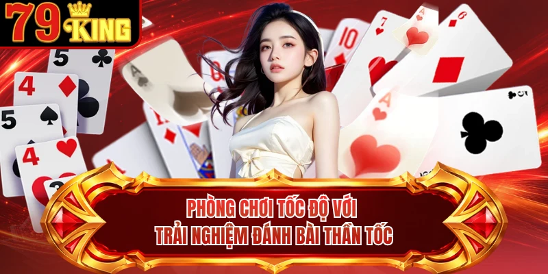 Phòng chơi tốc độ với trải nghiệm đánh bài thần tốc