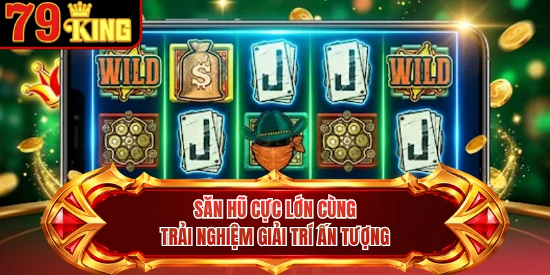 Săn hũ cực lớn cùng trải nghiệm giải trí ấn tượng