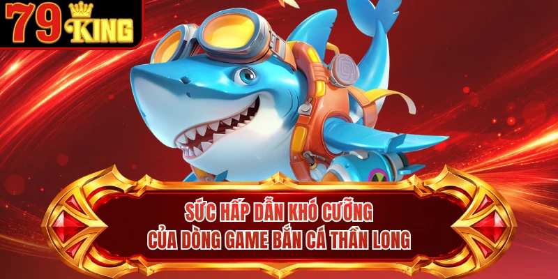Sức hấp dẫn khó cưỡng của dòng game bắn cá Thần Long