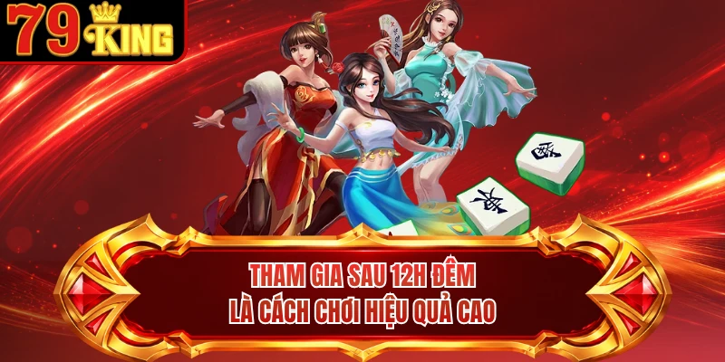 Tham gia sau 12h đêm là cách chơi hiệu quả cao 