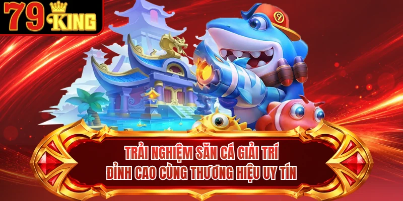 Trải nghiệm săn cá giải trí đỉnh cao cùng thương hiệu uy tín